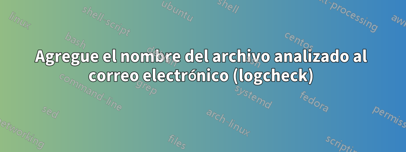 Agregue el nombre del archivo analizado al correo electrónico (logcheck)