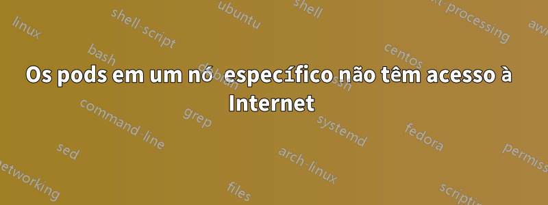 Os pods em um nó específico não têm acesso à Internet