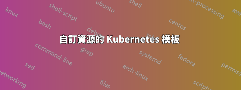 自訂資源的 Kubernetes 模板
