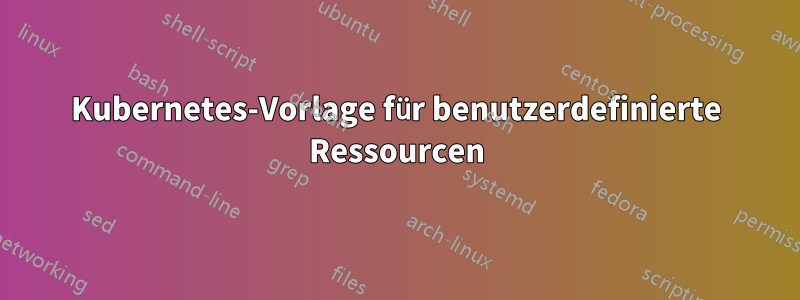 Kubernetes-Vorlage für benutzerdefinierte Ressourcen