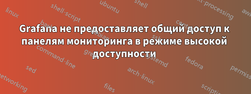 Grafana не предоставляет общий доступ к панелям мониторинга в режиме высокой доступности