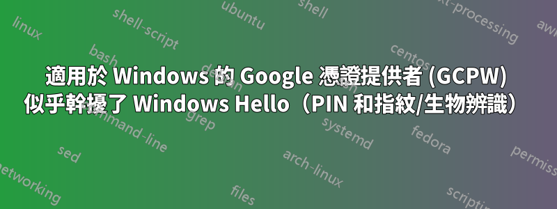 適用於 Windows 的 Google 憑證提供者 (GCPW) 似乎幹擾了 Windows Hello（PIN 和指紋/生物辨識）