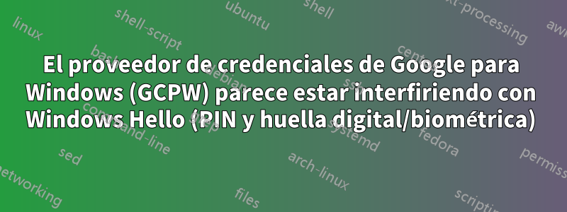 El proveedor de credenciales de Google para Windows (GCPW) parece estar interfiriendo con Windows Hello (PIN y huella digital/biométrica)