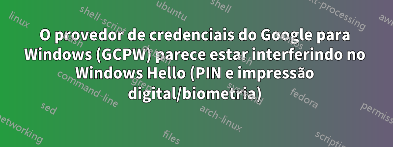 O provedor de credenciais do Google para Windows (GCPW) parece estar interferindo no Windows Hello (PIN e impressão digital/biometria)