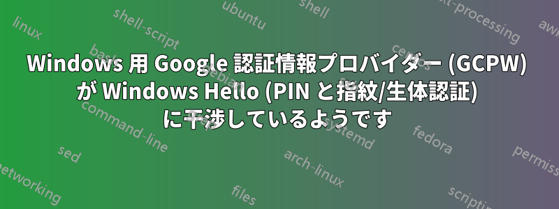 Windows 用 Google 認証情報プロバイダー (GCPW) が Windows Hello (PIN と指紋/生体認証) に干渉しているようです