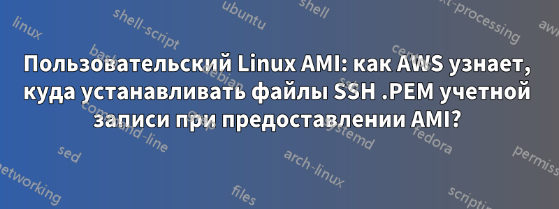 Пользовательский Linux AMI: как AWS узнает, куда устанавливать файлы SSH .PEM учетной записи при предоставлении AMI?