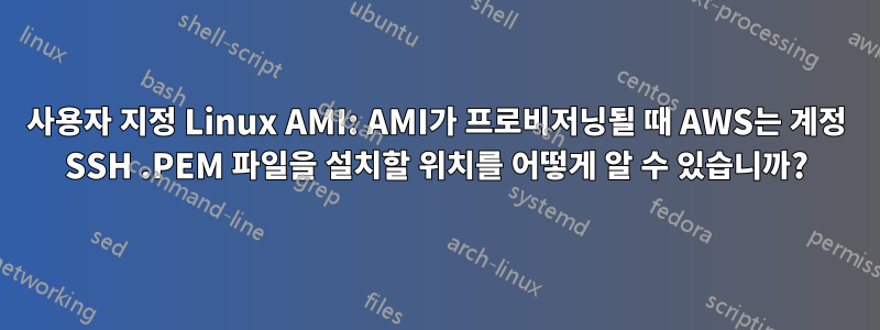 사용자 지정 Linux AMI: AMI가 프로비저닝될 때 AWS는 계정 SSH .PEM 파일을 설치할 위치를 어떻게 알 수 있습니까?