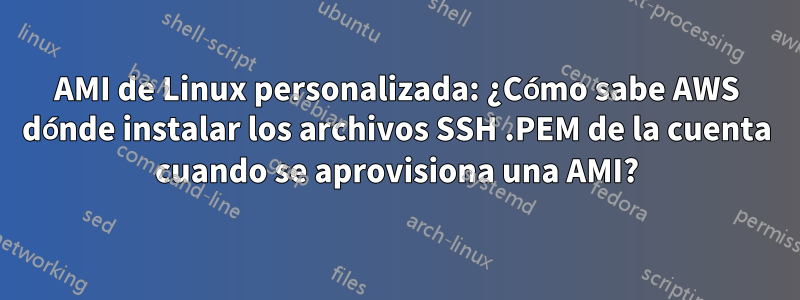 AMI de Linux personalizada: ¿Cómo sabe AWS dónde instalar los archivos SSH .PEM de la cuenta cuando se aprovisiona una AMI?