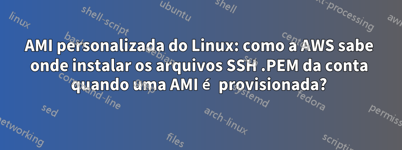 AMI personalizada do Linux: como a AWS sabe onde instalar os arquivos SSH .PEM da conta quando uma AMI é provisionada?