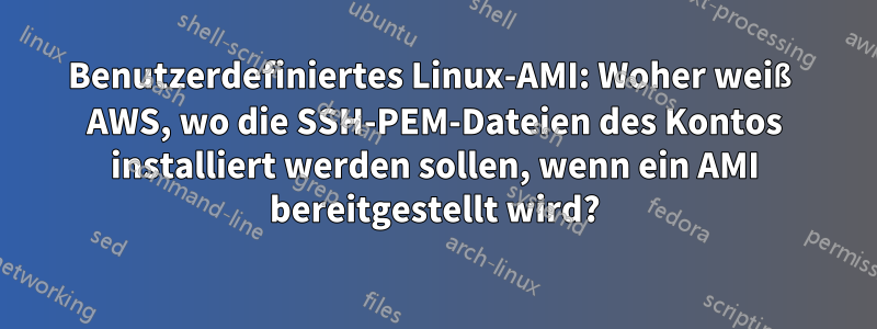 Benutzerdefiniertes Linux-AMI: Woher weiß AWS, wo die SSH-PEM-Dateien des Kontos installiert werden sollen, wenn ein AMI bereitgestellt wird?
