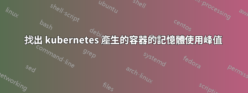 找出 kubernetes 產生的容器的記憶體使用峰值