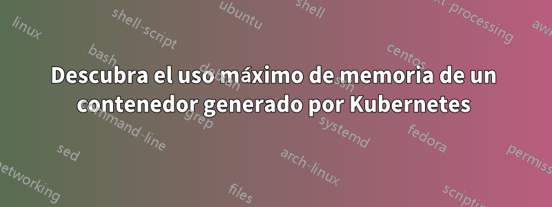 Descubra el uso máximo de memoria de un contenedor generado por Kubernetes