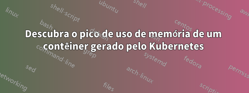 Descubra o pico de uso de memória de um contêiner gerado pelo Kubernetes