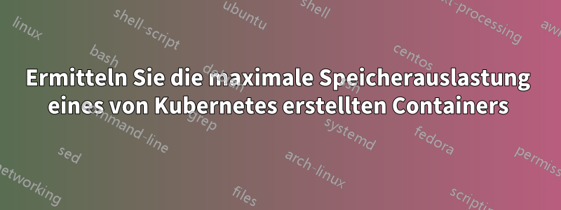 Ermitteln Sie die maximale Speicherauslastung eines von Kubernetes erstellten Containers