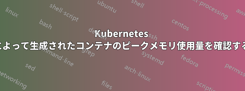 Kubernetes によって生成されたコンテナのピークメモリ使用量を確認する