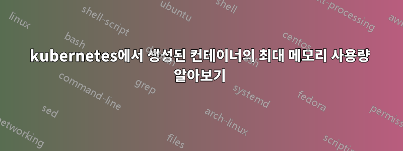 kubernetes에서 생성된 컨테이너의 최대 메모리 사용량 알아보기