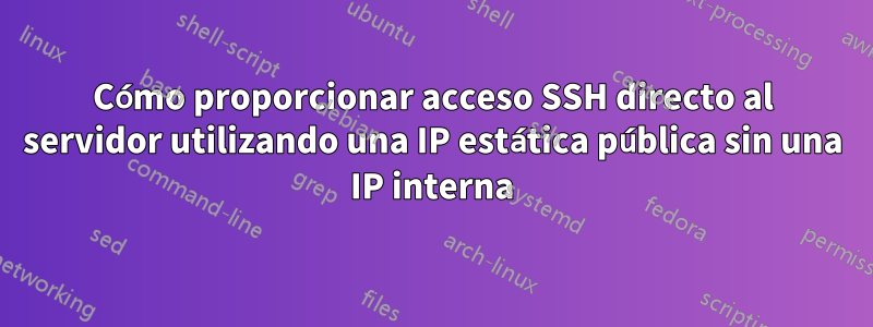 Cómo proporcionar acceso SSH directo al servidor utilizando una IP estática pública sin una IP interna