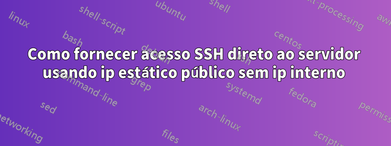 Como fornecer acesso SSH direto ao servidor usando ip estático público sem ip interno