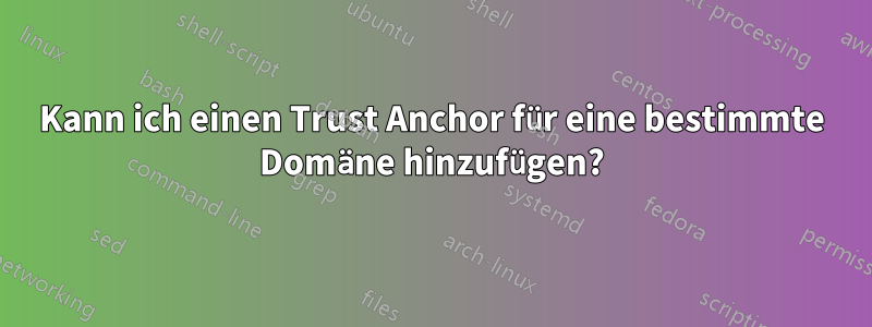 Kann ich einen Trust Anchor für eine bestimmte Domäne hinzufügen?