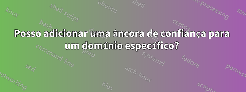 Posso adicionar uma âncora de confiança para um domínio específico?