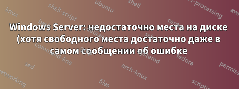 Windows Server: недостаточно места на диске (хотя свободного места достаточно даже в самом сообщении об ошибке)