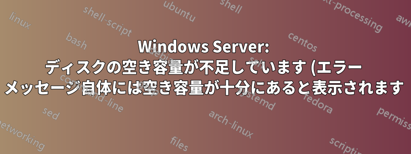Windows Server: ディスクの空き容量が不足しています (エラー メッセージ自体には空き容量が十分にあると表示されます)