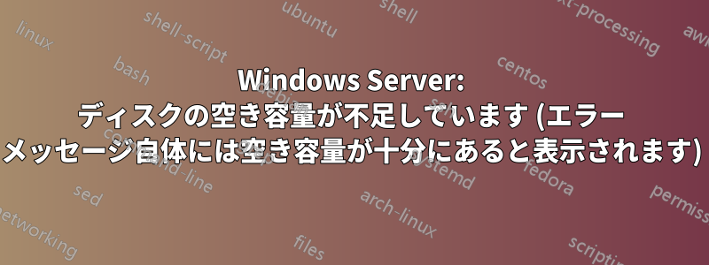 Windows Server: ディスクの空き容量が不足しています (エラー メッセージ自体には空き容量が十分にあると表示されます)