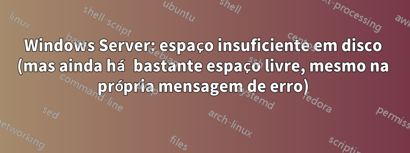 Windows Server: espaço insuficiente em disco (mas ainda há bastante espaço livre, mesmo na própria mensagem de erro)