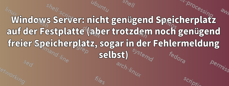 Windows Server: nicht genügend Speicherplatz auf der Festplatte (aber trotzdem noch genügend freier Speicherplatz, sogar in der Fehlermeldung selbst)