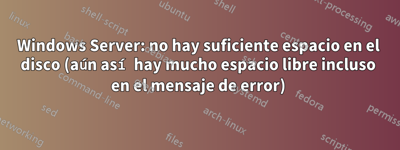 Windows Server: no hay suficiente espacio en el disco (aún así hay mucho espacio libre incluso en el mensaje de error)
