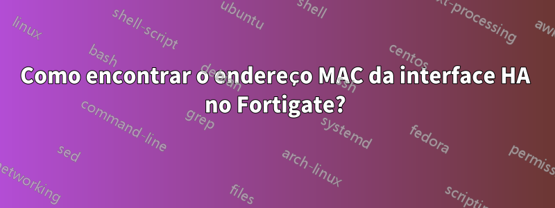 Como encontrar o endereço MAC da interface HA no Fortigate?