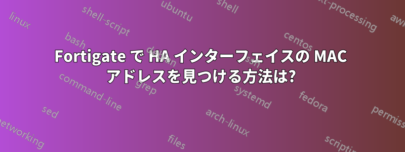 Fortigate で HA インターフェイスの MAC アドレスを見つける方法は?
