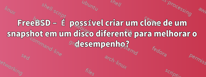 FreeBSD – É possível criar um clone de um snapshot em um disco diferente para melhorar o desempenho?