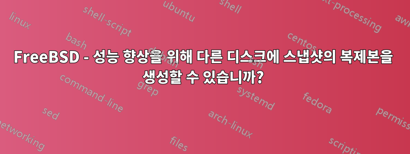 FreeBSD - 성능 향상을 위해 다른 디스크에 스냅샷의 복제본을 생성할 수 있습니까?