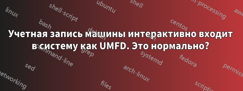 Учетная запись машины интерактивно входит в систему как UMFD. Это нормально?
