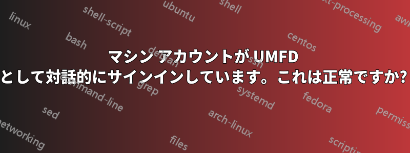 マシン アカウントが UMFD として対話的にサインインしています。これは正常ですか?