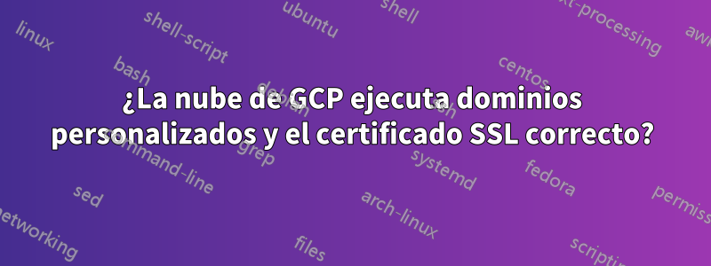 ¿La nube de GCP ejecuta dominios personalizados y el certificado SSL correcto?