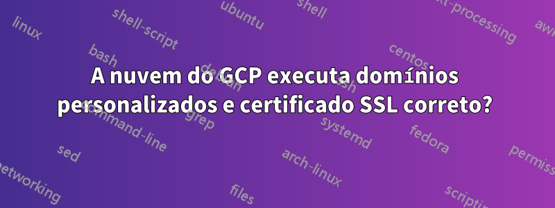 A nuvem do GCP executa domínios personalizados e certificado SSL correto?