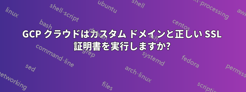 GCP クラウドはカスタム ドメインと正しい SSL 証明書を実行しますか?