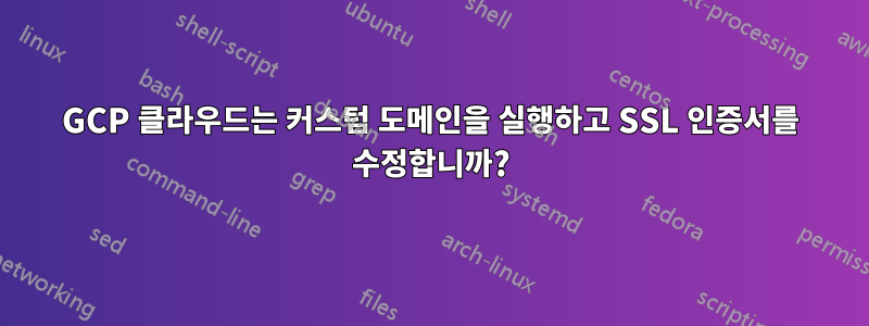 GCP 클라우드는 커스텀 도메인을 실행하고 SSL 인증서를 수정합니까?