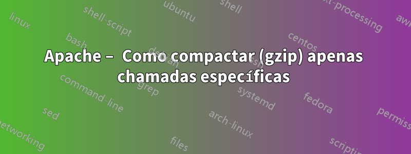 Apache – Como compactar (gzip) apenas chamadas específicas
