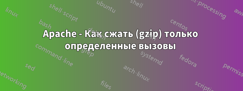 Apache - Как сжать (gzip) только определенные вызовы