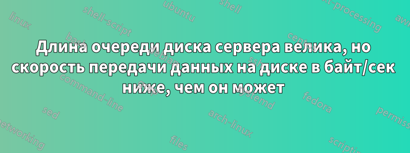 Длина очереди диска сервера велика, но скорость передачи данных на диске в байт/сек ниже, чем он может