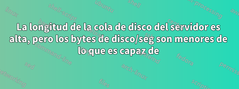 La longitud de la cola de disco del servidor es alta, pero los bytes de disco/seg son menores de lo que es capaz de
