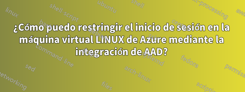 ¿Cómo puedo restringir el inicio de sesión en la máquina virtual LINUX de Azure mediante la integración de AAD?