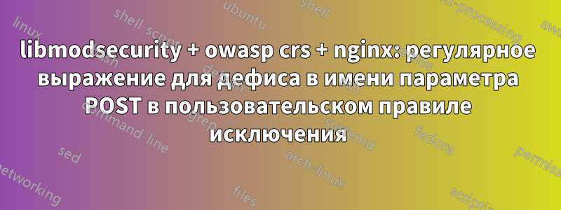libmodsecurity + owasp crs + nginx: регулярное выражение для дефиса в имени параметра POST в пользовательском правиле исключения