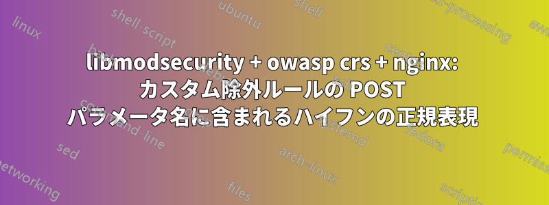 libmodsecurity + owasp crs + nginx: カスタム除外ルールの POST パラメータ名に含まれるハイフンの正規表現