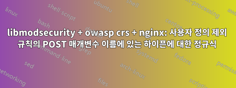 libmodsecurity + owasp crs + nginx: 사용자 정의 제외 규칙의 POST 매개변수 이름에 있는 하이픈에 대한 정규식