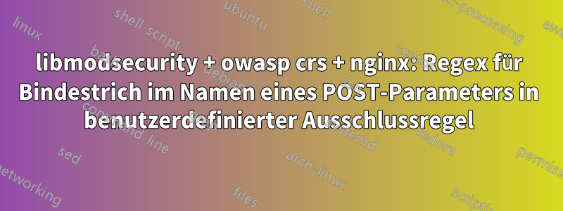 libmodsecurity + owasp crs + nginx: Regex für Bindestrich im Namen eines POST-Parameters in benutzerdefinierter Ausschlussregel
