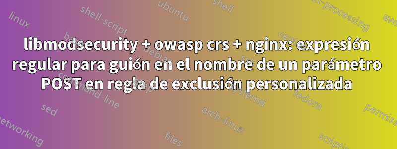 libmodsecurity + owasp crs + nginx: expresión regular para guión en el nombre de un parámetro POST en regla de exclusión personalizada